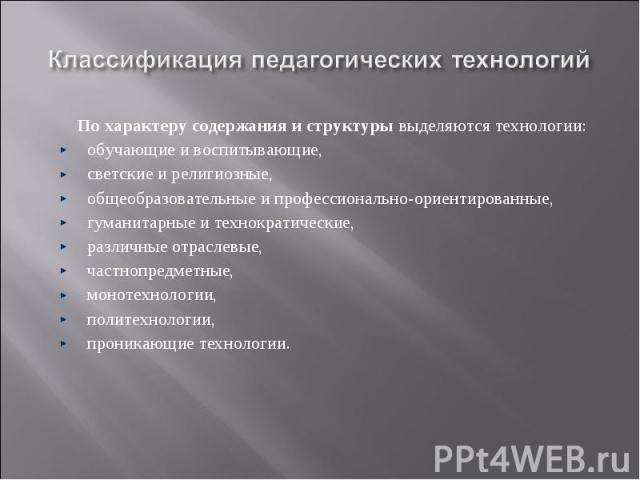 Классификация педагогических технологийПо характеру содержания и структуры выделяются технологии: обучающие и воспитывающие, светские и религиозные, общеобразовательные и профессионально-ориентированные, гуманитарные и технократические, различные от…