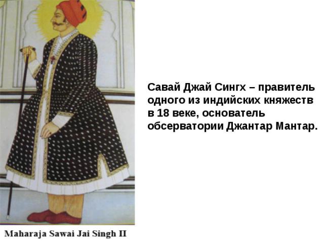 Савай Джай Сингх – правитель одного из индийских княжеств в 18 веке, основатель обсерватории Джантар Мантар.