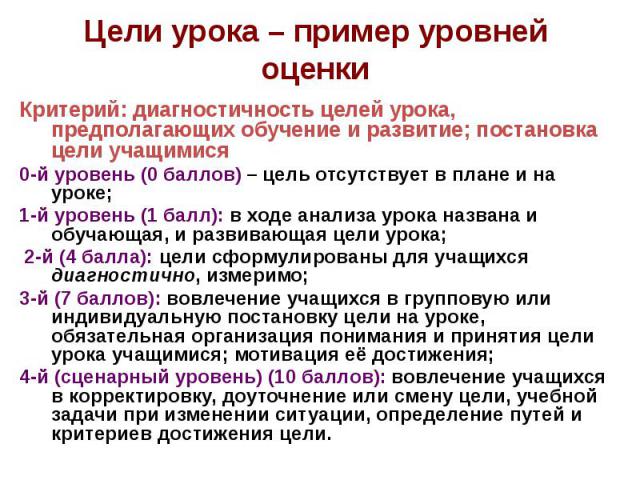 Цели урока – пример уровней оценки Критерий: диагностичность целей урока, предполагающих обучение и развитие; постановка цели учащимися0-й уровень (0 баллов) – цель отсутствует в плане и на уроке;1-й уровень (1 балл): в ходе анализа урока названа и …