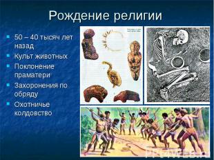 Рождение религии50 – 40 тысяч лет назадКульт животныхПоклонение праматериЗахорон
