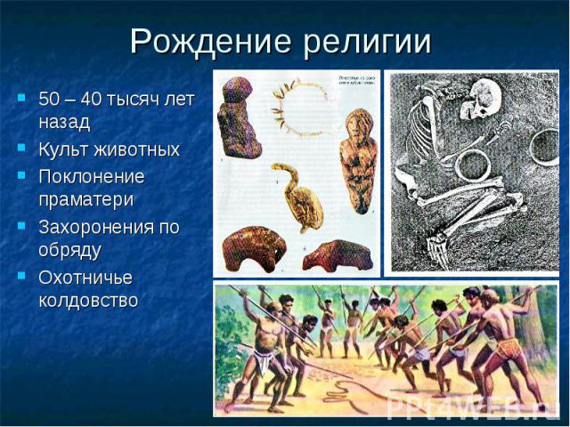 Рождение религии50 – 40 тысяч лет назадКульт животныхПоклонение праматериЗахоронения по обрядуОхотничье колдовство