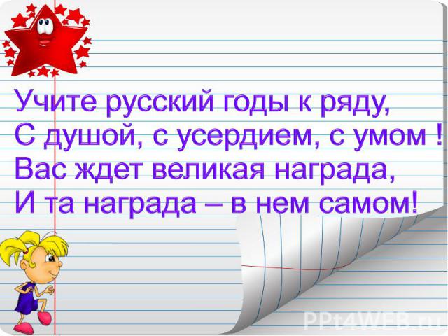 Учите русский годы к ряду,С душой, с усердием, с умом !Вас ждет великая награда,И та награда – в нем самом!