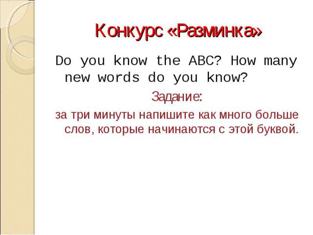 Конкурс «Разминка»Do you know the ABC? How many new words do you know? Задание: за три минуты напишите как много больше слов, которые начинаются с этой буквой.