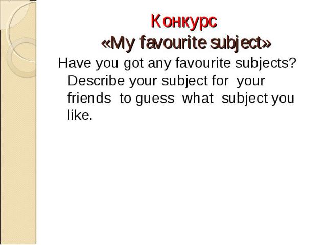 Конкурс «My favourite subject»Have you got any favourite subjects? Describe your subject for your friends to guess what subject you like.