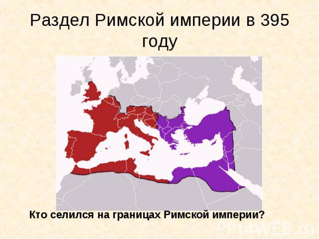 Раздел Римской империи в 395 году Кто селился на границах Римской империи?