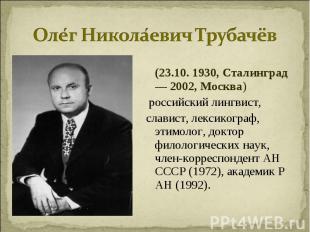 Олег Николаевич Трубачёв (23.10. 1930, Сталинград — 2002, Москва) российский лин
