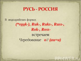 РУСЬ - РОССИЯВ индоарийских формах(*rauk-), Ruk-, Ruks-, Russ-, Rok-, Ross-встре