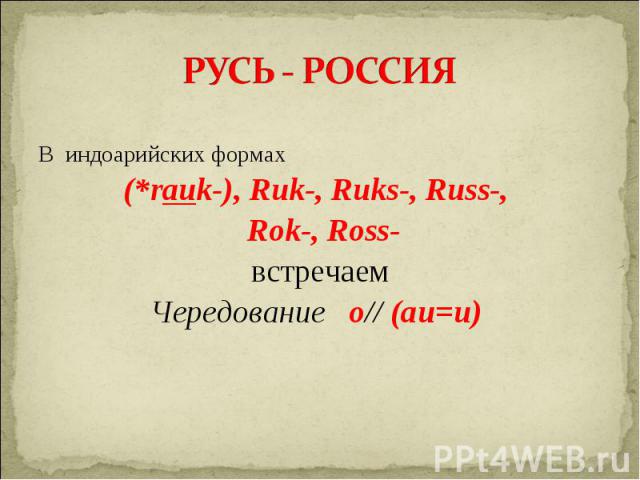 РУСЬ - РОССИЯВ индоарийских формах(*rauk-), Ruk-, Ruks-, Russ-, Rok-, Ross-встречаемЧередование о// (аu=и) 