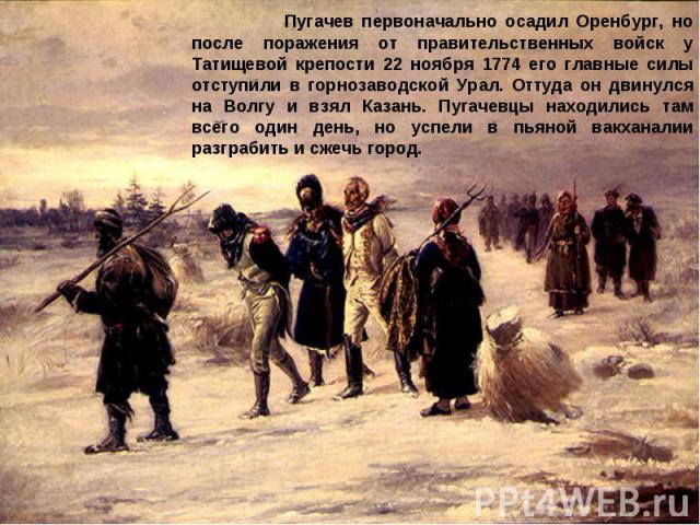 Пугачев первоначально осадил Оренбург, но после поражения от правительственных войск у Татищевой крепости 22 ноября 1774 его главные силы отступили в горнозаводской Урал. Оттуда он двинулся на Волгу и взял Казань. Пугачевцы находились там всего один…