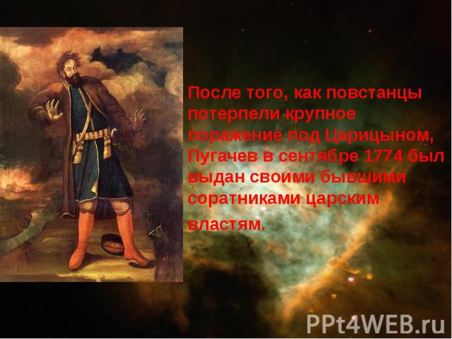 После того, как повстанцы потерпели крупное поражение под Царицыном, Пугачев в сентябре 1774 был выдан своими бывшими соратниками царским властям.