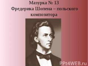 Мазурка № 13 Фредерика Шопена – польского композитора