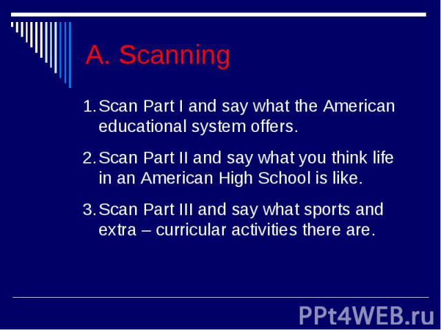 A. ScanningScan Part I and say what the American educational system offers.Scan Part II and say what you think life in an American High School is like.Scan Part III and say what sports and extra – curricular activities there are.