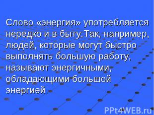 Слово «энергия» употребляется нередко и в быту.Так, например, людей, которые мог