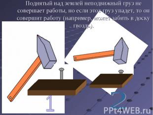 Поднятый над землей неподвижный груз не совершает работы, но если этот груз упад