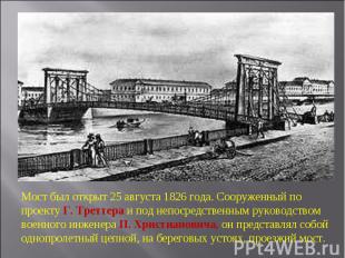 Мост был открыт 25 августа 1826 года. Сооруженный по проекту Г. Треттера и под н