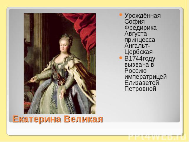 Урождённая София Фредирика Августа, принцесса Ангальт-ЦербскаяВ1744году вызвана в Россию императрицей Елизаветой ПетровнойЕкатерина Великая