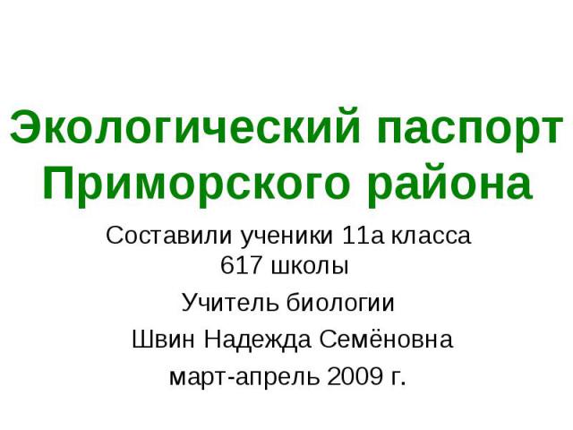 Экологический паспорт Приморского района Составили ученики 11а класса 617 школы Учитель биологии Швин Надежда Семёновнамарт-апрель 2009 г.