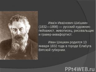 Иван Иванович Шишкин (1832—1898) — русский художник-пейзажист, живописец, рисова