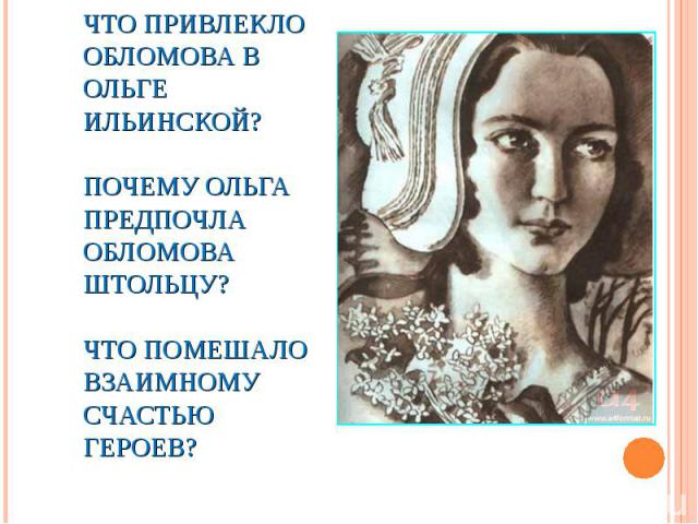 Что привлекло Обломова в Ольге Ильинской?Почему Ольга предпочла Обломова Штольцу?Что помешало взаимному счастью героев?