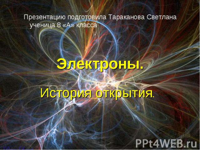 Презентацию подготовила Тараканова Светлана ученица 8 «А» класса. Электроны. История открытия.