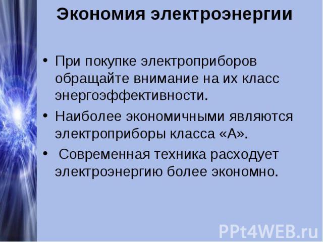 Экономия электроэнергииПри покупке электроприборов обращайте внимание на их класс энергоэффективности. Наиболее экономичными являются электроприборы класса «А». Современная техника расходует электроэнергию более экономно.