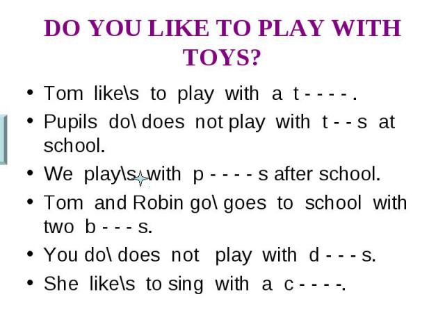 DO YOU LIKE TO PLAY WITH TOYS? Tom like\s to play with a t - - - - .Pupils do\ does not play with t - - s at school.We play\s with p - - - - s after school.Tom and Robin go\ goes to school with two b - - - s.You do\ does not play with d - - - s.She …