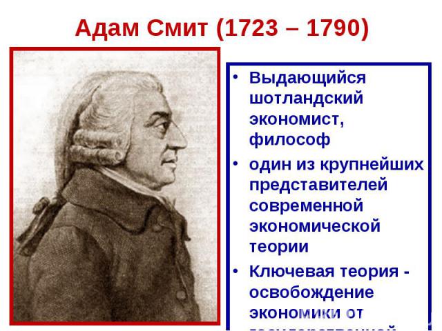 Адам Смит (1723 – 1790)Выдающийся шотландский экономист, философодин из крупнейших представителей современной экономической теории Ключевая теория - освобождение экономики от государственной опеки