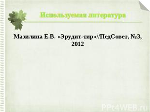Используемая литератураМазилина Е.В. «Эрудит-тир»//ПедСовет, №3, 2012