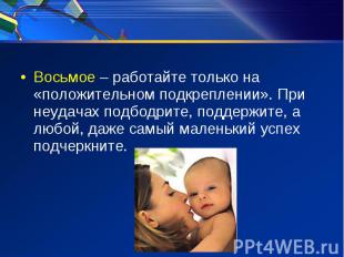 Восьмое – работайте только на «положительном подкреплении». При неудачах подбодр