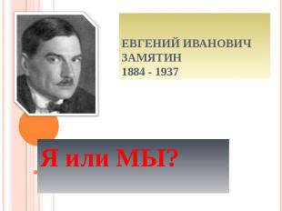 Евгений Иванович Замятин1884 - 1937 Я или МЫ?