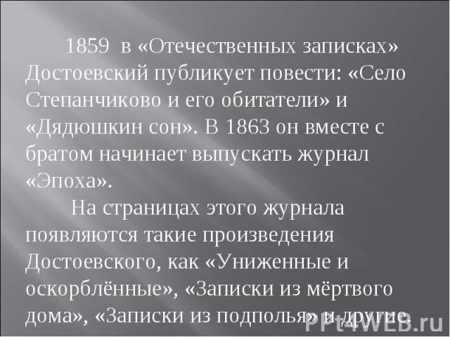 1859 в «Отечественных записках» Достоевский публикует повести: «Село Степанчиково и его обитатели» и «Дядюшкин сон». В 1863 он вместе с братом начинает выпускать журнал «Эпоха». На страницах этого журнала появляются такие произведения Достоевского, …