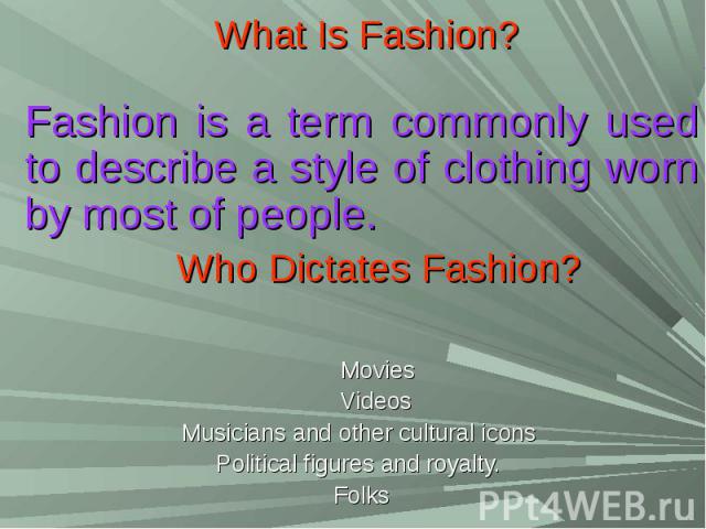 What Is Fashion?Fashion is a term commonly used to describe a style of clothing worn by most of people. Who Dictates Fashion? Movies VideosMusicians and other cultural icons Political figures and royalty. Folks