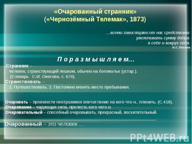 «Очарованный странник»(«Чернозёмный Телемак», 1873)…всеми зависящими от нас средствами увеличивать сумму добра в себе и вокруг себя.Н.С.ЛесковП о р а з м ы ш л я е м… Странник – человек, странствующий пешком, обычно на богомолье (устар.). (Словарь С…