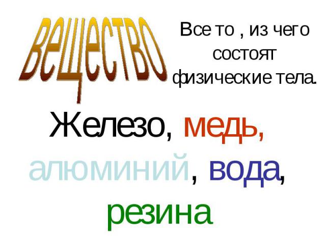 веществоВсе то , из чего состоят физические тела.Железо, медь, алюминий, вода, резина