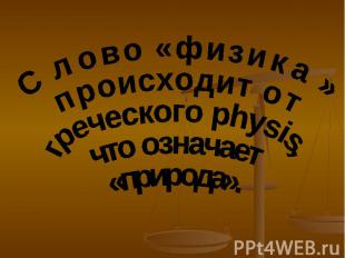 Слово «физика» происходит от греческого physis, что означает «природа».