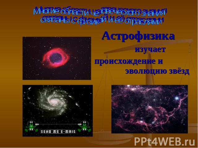 Многие области человеческого знания связаны с физикой и её отраслямиАстрофизика изучает происхождение и эволюцию звёзд