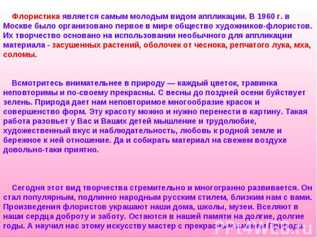 Флористика является самым молодым видом аппликации. В 1960 г. в Москве было организовано первое в мире общество художников-флористов. Их творчество основано на использовании необычного для аппликации материала - засушенных растений, оболочек от чесн…