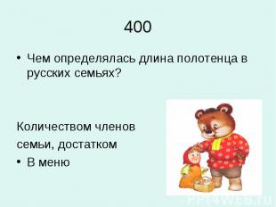 400Чем определялась длина полотенца в русских семьях?Количеством членовсемьи, до