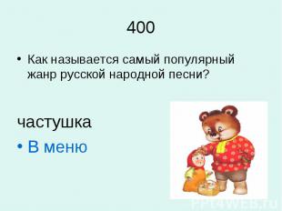 400Как называется самый популярный жанр русской народной песни?частушкаВ меню