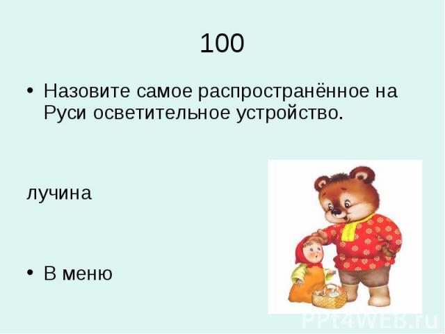 100Назовите самое распространённое на Руси осветительное устройство.лучинаВ меню