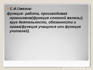 С.И.Ожегов: функция- работа, производимая организмом(функция слюнной железы); кр