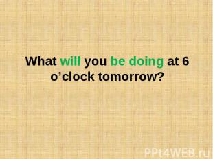 What will you be doing at 6 o’clock tomorrow?