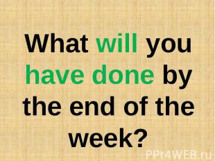 What will you have done by the end of the week?