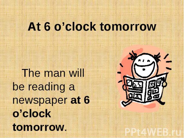 At 6 o’clock tomorrowThe man will be reading a newspaper at 6 o’clock tomorrow.
