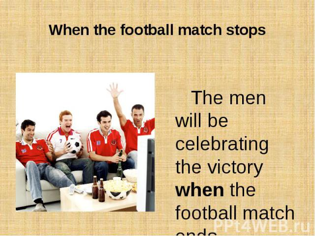 When the football match stopsThe men will be celebrating the victory when the football match ends.