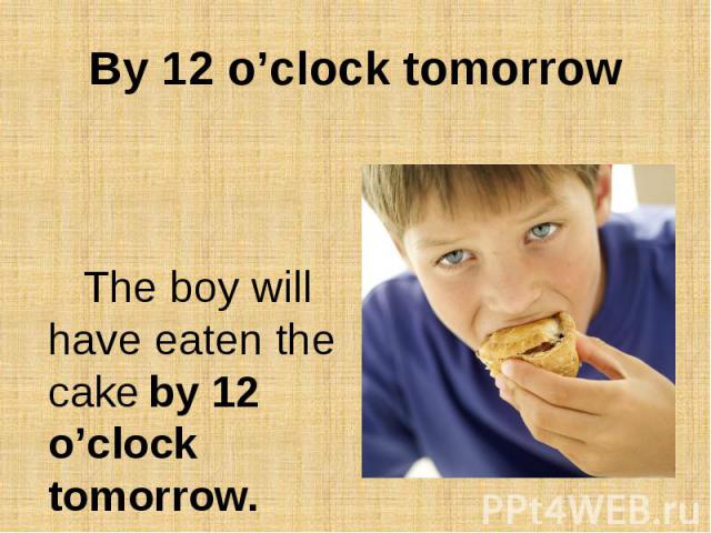 By 12 o’clock tomorrowThe boy will have eaten the cake by 12 o’clock tomorrow.