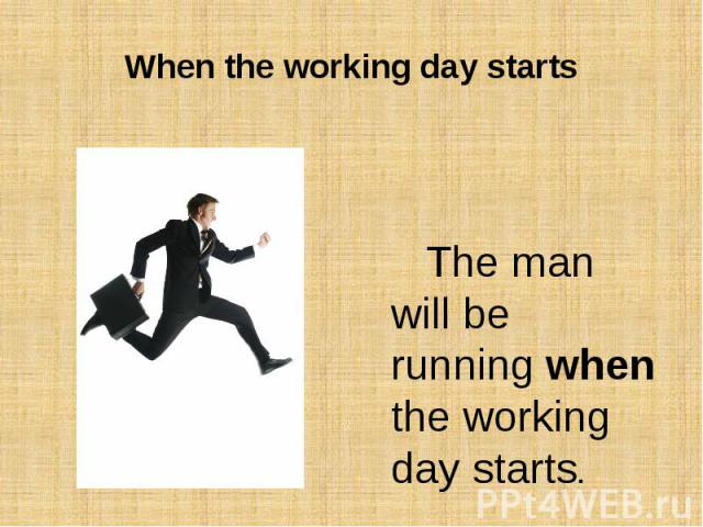 When the working day startsThe man will be running when the working day starts.