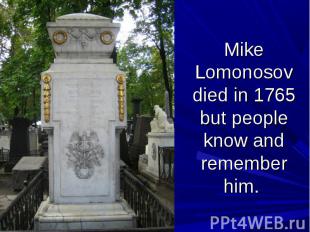 Mike Lomonosov died in 1765 but people know and remember him.