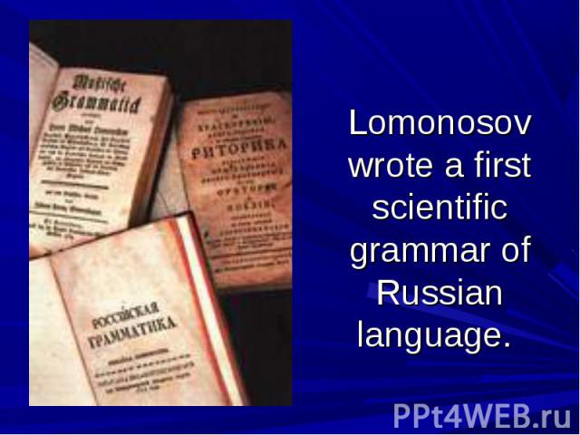 Lomonosov wrote a first scientific grammar of Russian language.