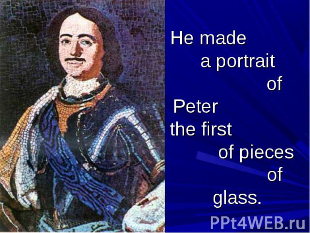 He made a portrait of Peter the first of pieces of glass.